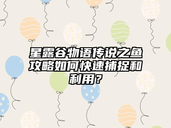星露谷物语传说之鱼攻略如何快速捕捉和利用？