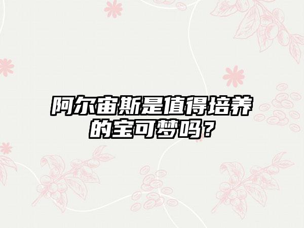 阿尔宙斯是值得培养的宝可梦吗？