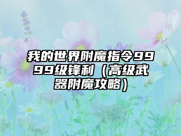 我的世界附魔指令9999级锋利（高级武器附魔攻略）