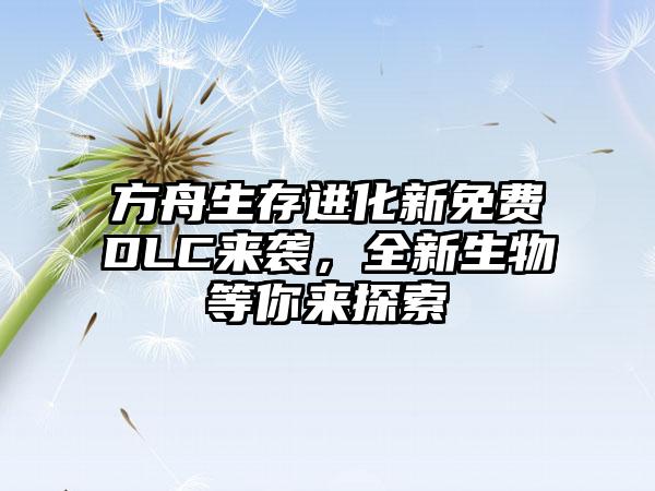 方舟生存进化新免费DLC来袭，全新生物等你来探索