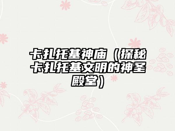 卡扎托基神庙（探秘卡扎托基文明的神圣殿堂）