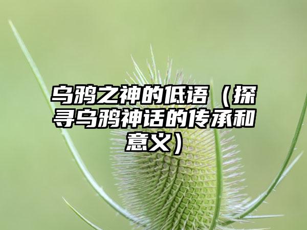 乌鸦之神的低语（探寻乌鸦神话的传承和意义）