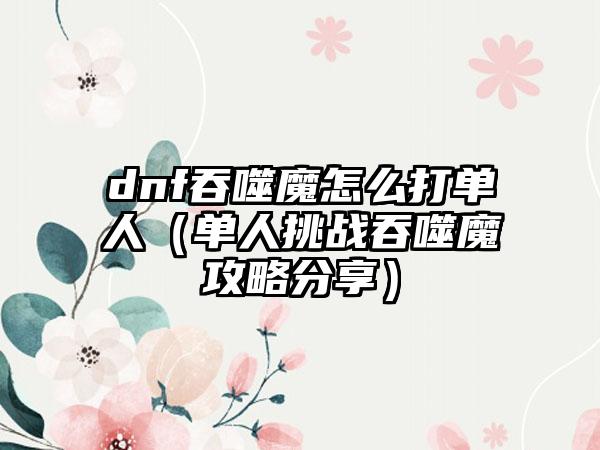 dnf吞噬魔怎么打单人（单人挑战吞噬魔攻略分享）