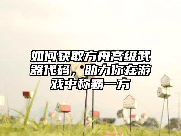 如何获取方舟高级武器代码，助力你在游戏中称霸一方