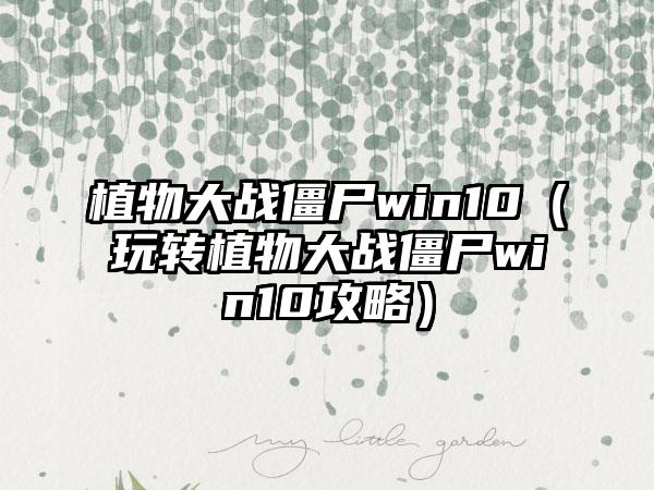 植物大战僵尸win10（玩转植物大战僵尸win10攻略）