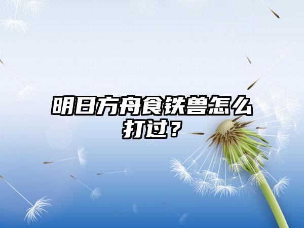 明日方舟食铁兽怎么打过？