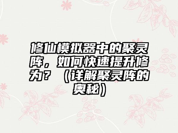 修仙模拟器中的聚灵阵，如何快速提升修为？（详解聚灵阵的奥秘）