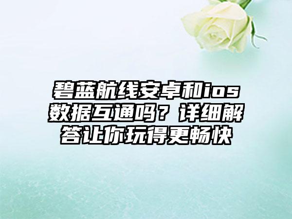 碧蓝航线安卓和ios数据互通吗？详细解答让你玩得更畅快