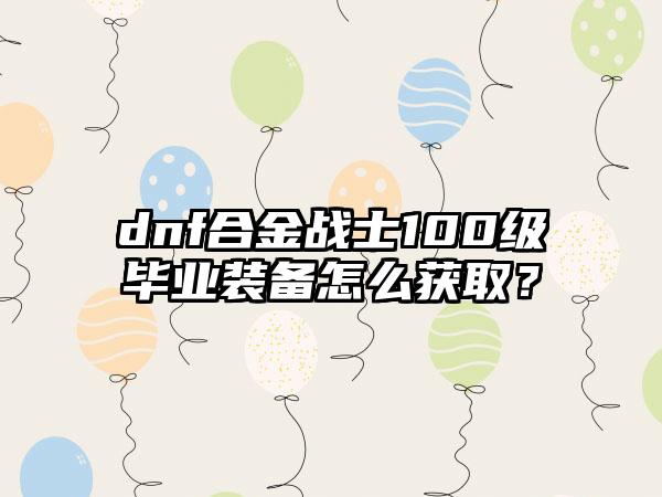 dnf合金战士100级毕业装备怎么获取？