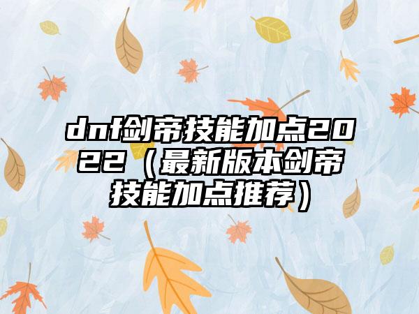 dnf剑帝技能加点2022（最新版本剑帝技能加点推荐）