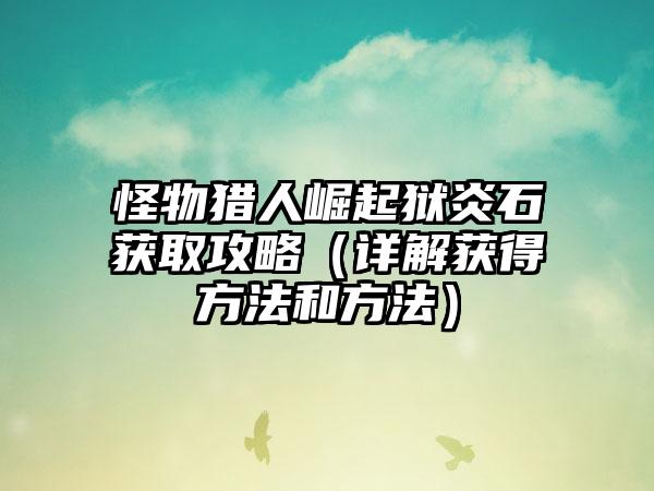 怪物猎人崛起狱炎石获取攻略（详解获得方法和方法）