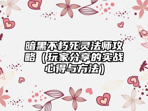 暗黑不朽死灵法师攻略（玩家分享的实战心得与方法）