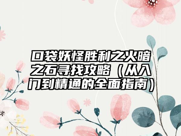 口袋妖怪胜利之火暗之石寻找攻略（从入门到精通的全面指南）