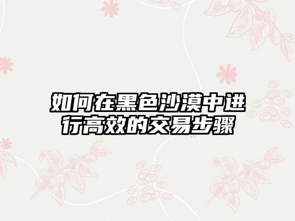 如何在黑色沙漠中进行高效的交易步骤