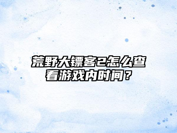 荒野大镖客2怎么查看游戏内时间？