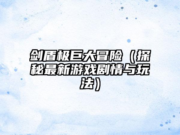 剑盾极巨大冒险（探秘最新游戏剧情与玩法）