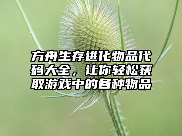 方舟生存进化物品代码大全，让你轻松获取游戏中的各种物品