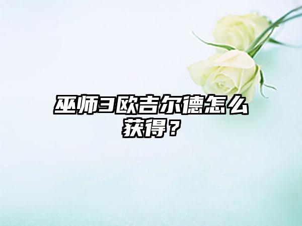 巫师3欧吉尔德怎么获得？