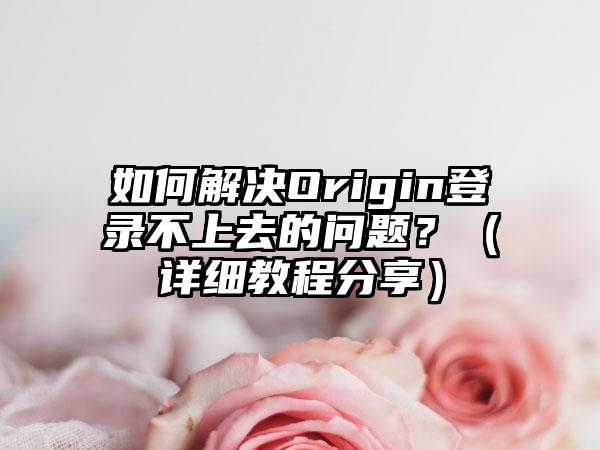 如何解决Origin登录不上去的问题？（详细教程分享）