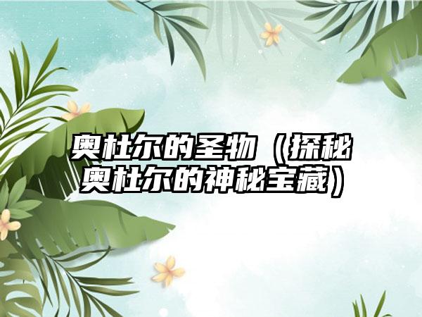 奥杜尔的圣物（探秘奥杜尔的神秘宝藏）