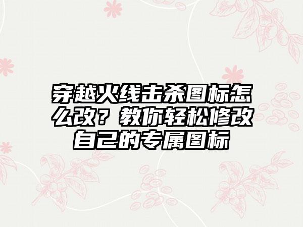 穿越火线击杀图标怎么改？教你轻松修改自己的专属图标