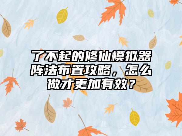 了不起的修仙模拟器阵法布置攻略，怎么做才更加有效？
