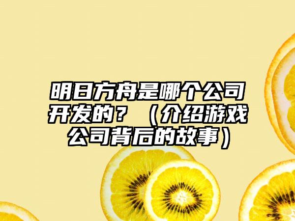 明日方舟是哪个公司开发的？（介绍游戏公司背后的故事）