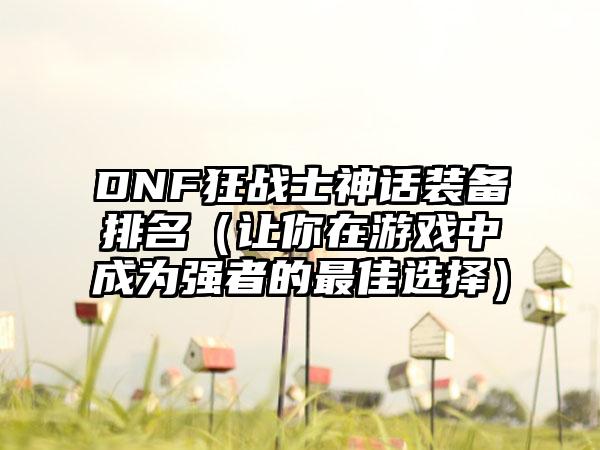 DNF狂战士神话装备排名（让你在游戏中成为强者的最佳选择）