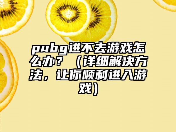 pubg进不去游戏怎么办？（详细解决方法，让你顺利进入游戏）