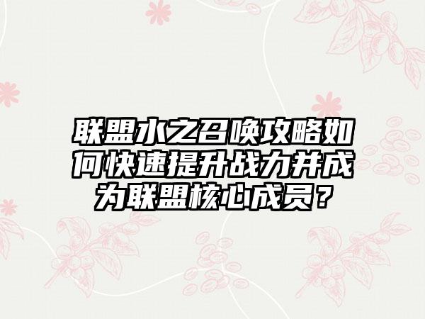 联盟水之召唤攻略如何快速提升战力并成为联盟核心成员？