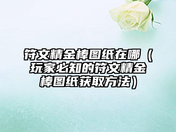 符文精金棒图纸在哪（玩家必知的符文精金棒图纸获取方法）