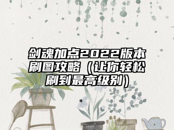 剑魂加点2022版本刷图攻略（让你轻松刷到最高级别）