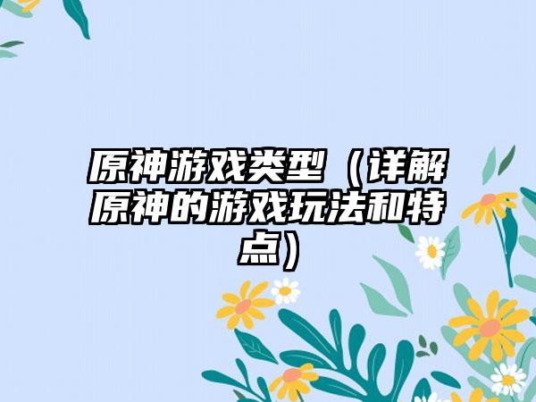 原神游戏类型（详解原神的游戏玩法和特点）