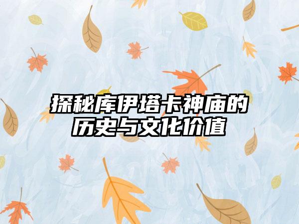 探秘库伊塔卡神庙的历史与文化价值