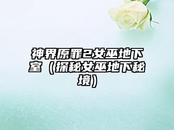 神界原罪2女巫地下室（探秘女巫地下秘境）