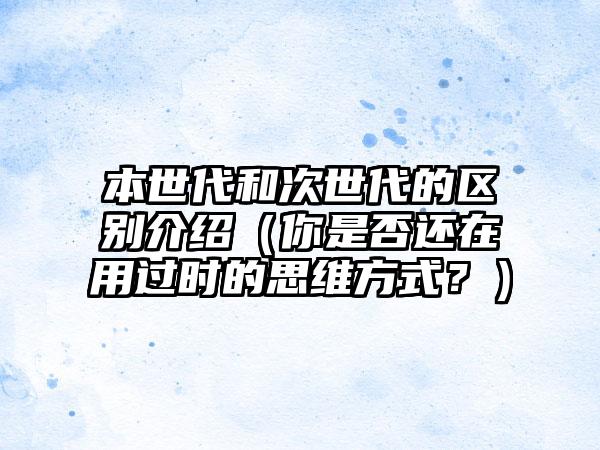 本世代和次世代的区别介绍（你是否还在用过时的思维方式？）