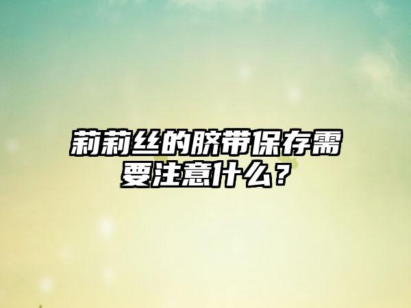 莉莉丝的脐带保存需要注意什么？