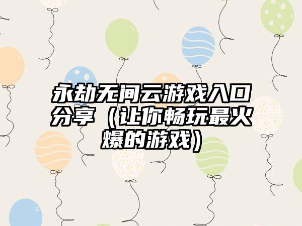 永劫无间云游戏入口分享（让你畅玩最火爆的游戏）