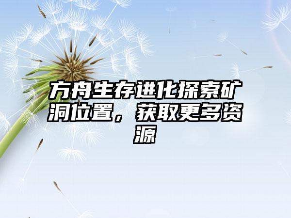 方舟生存进化探索矿洞位置，获取更多资源