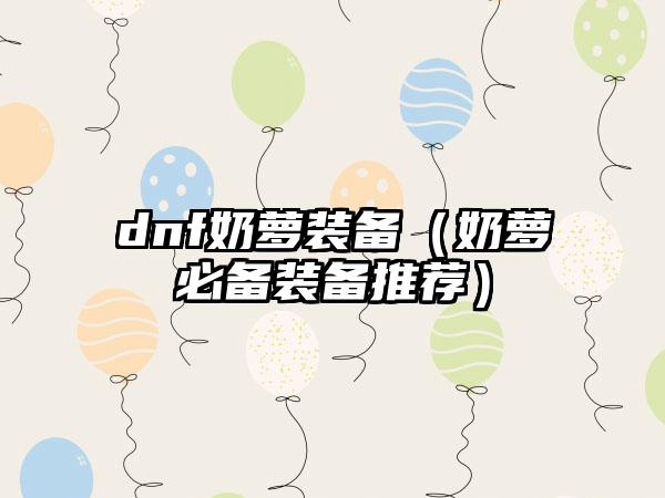 dnf奶萝装备（奶萝必备装备推荐）