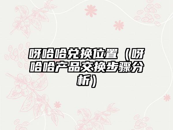 呀哈哈兑换位置（呀哈哈产品交换步骤分析）
