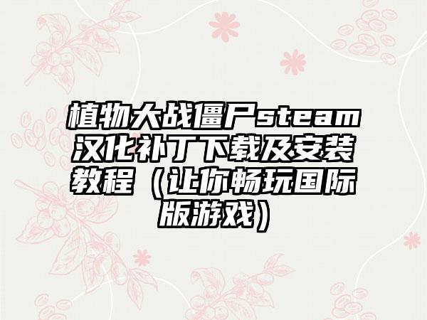 植物大战僵尸steam汉化补丁及安装教程（让你畅玩国际版游戏）