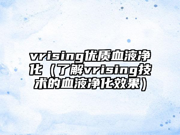 vrising优质血液净化（了解vrising技术的血液净化效果）
