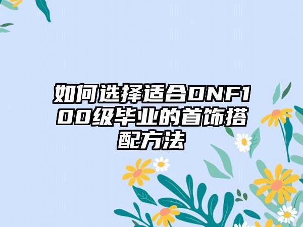 如何选择适合DNF100级毕业的首饰搭配方法