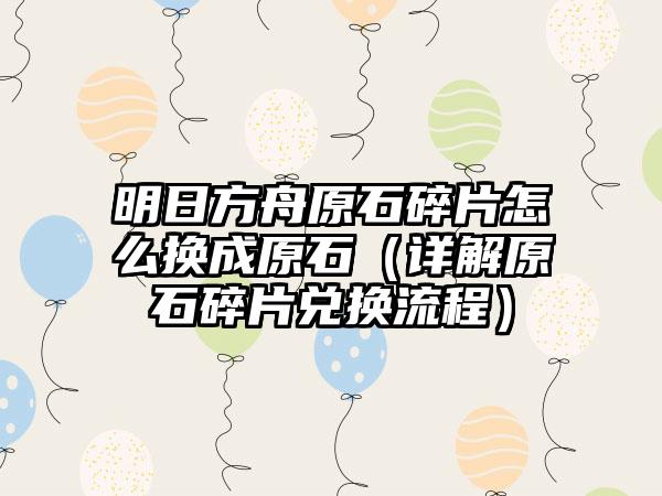 明日方舟原石碎片怎么换成原石（详解原石碎片兑换流程）