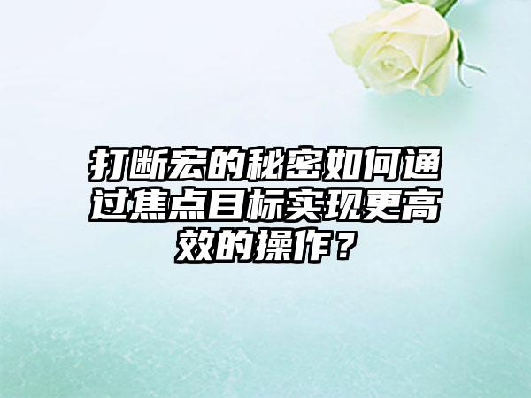 打断宏的秘密如何通过焦点目标实现更高效的操作？