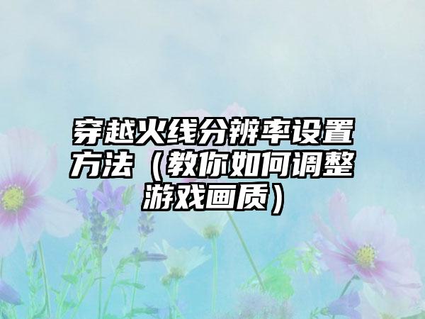 穿越火线分辨率设置方法（教你如何调整游戏画质）