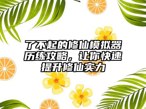 了不起的修仙模拟器历练攻略，让你快速提升修仙实力