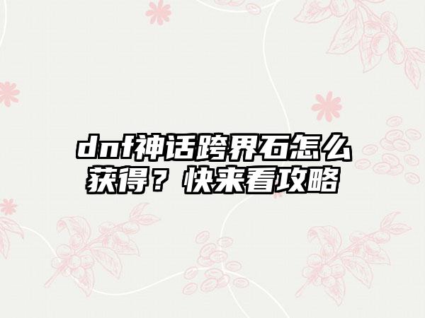 dnf神话跨界石怎么获得？快来看攻略