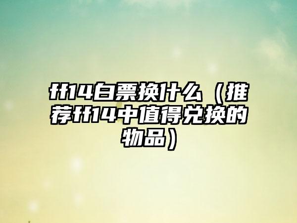 ff14白票换什么（推荐ff14中值得兑换的物品）